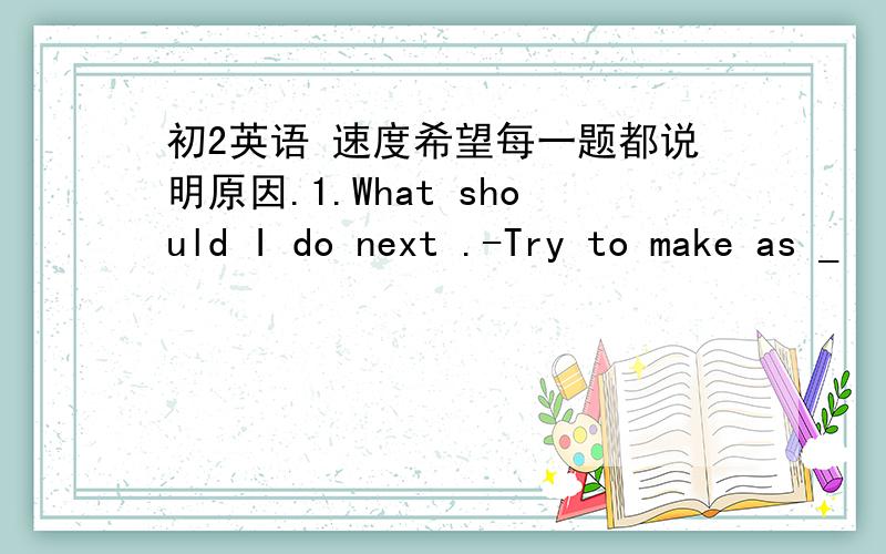 初2英语 速度希望每一题都说明原因.1.What should I do next .-Try to make as _