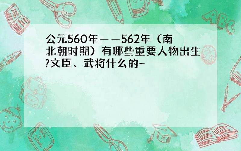 公元560年——562年（南北朝时期）有哪些重要人物出生?文臣、武将什么的~