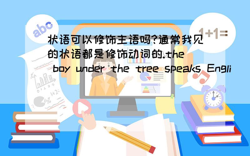 状语可以修饰主语吗?通常我见的状语都是修饰动词的.the boy under the tree speaks Engli