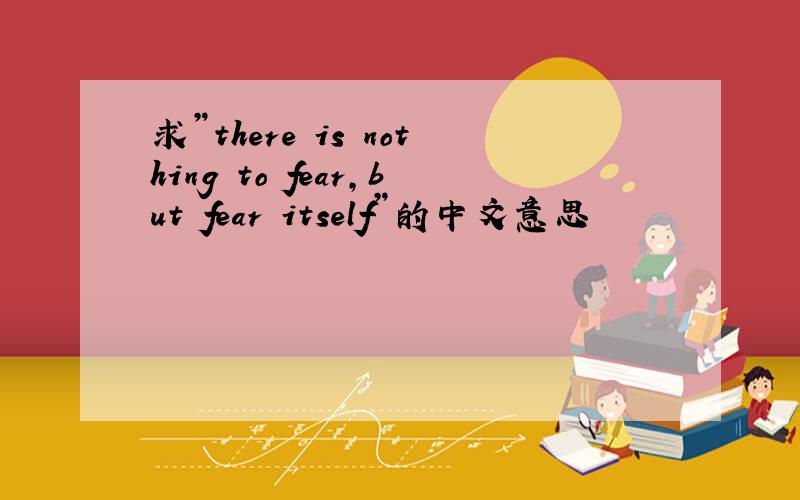 求”there is nothing to fear,but fear itself”的中文意思