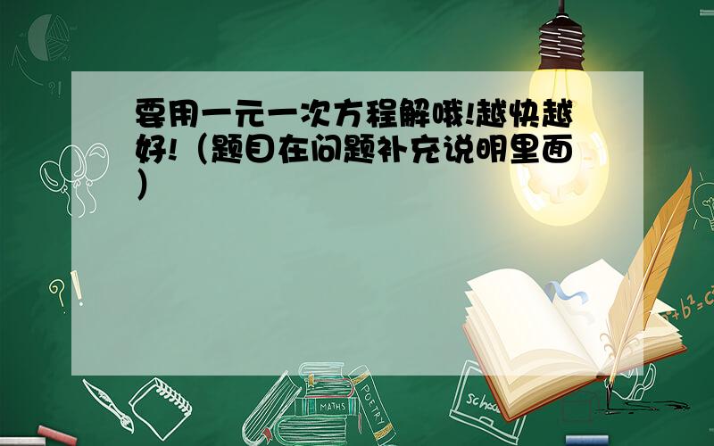 要用一元一次方程解哦!越快越好!（题目在问题补充说明里面）