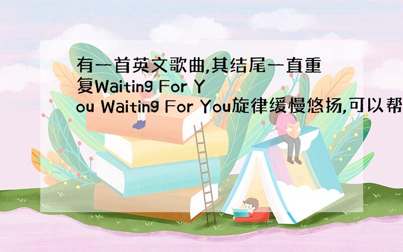 有一首英文歌曲,其结尾一直重复Waiting For You Waiting For You旋律缓慢悠扬,可以帮忙找一下