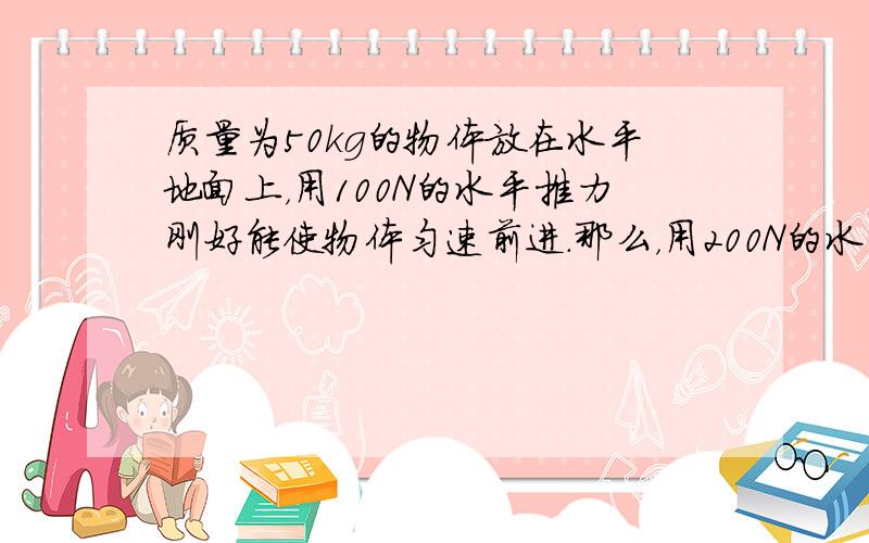 质量为50kg的物体放在水平地面上，用100N的水平推力刚好能使物体匀速前进．那么，用200N的水平力推物体时，地面对物