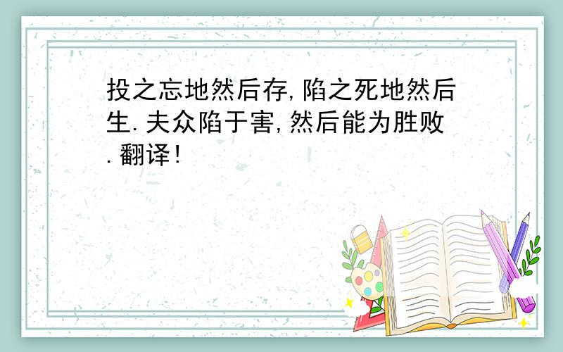 投之忘地然后存,陷之死地然后生.夫众陷于害,然后能为胜败.翻译!