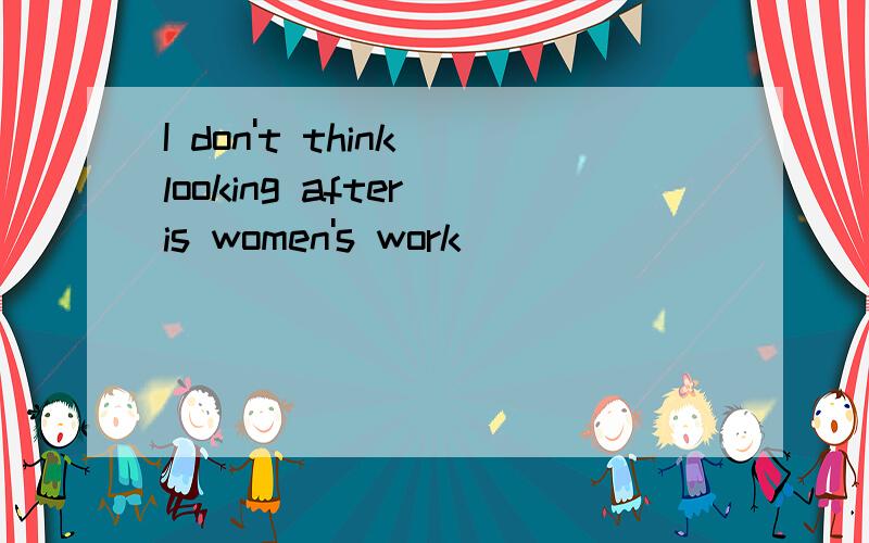 I don't think looking after is women's work