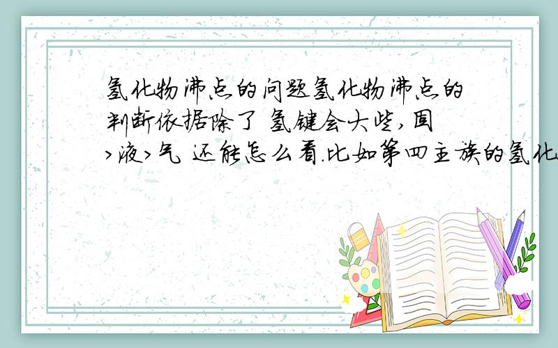 氢化物沸点的问题氢化物沸点的判断依据除了 氢键会大些,固>液>气 还能怎么看.比如第四主族的氢化物沸点为什么依次递增呢?