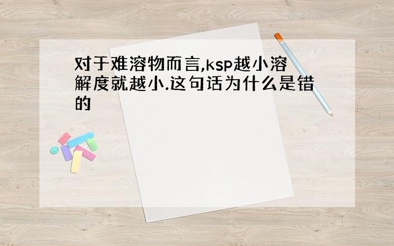 对于难溶物而言,ksp越小溶解度就越小.这句话为什么是错的