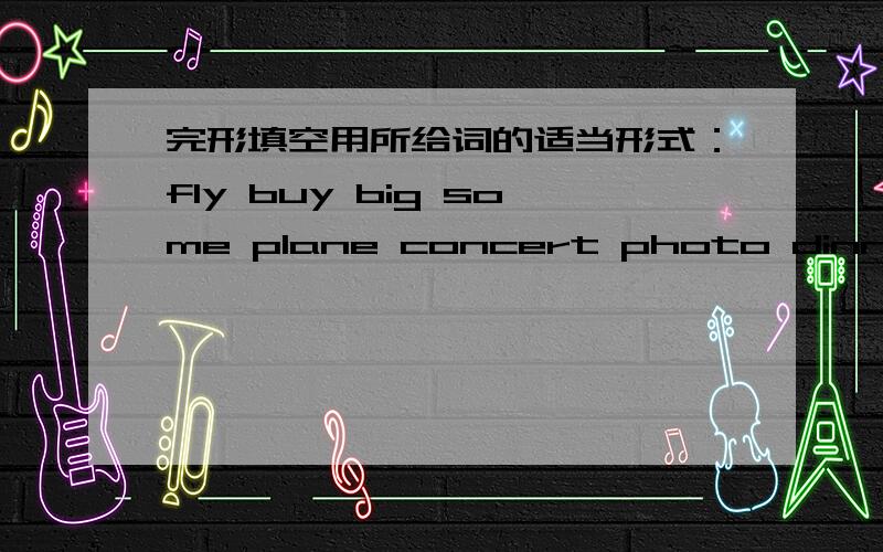 完形填空用所给词的适当形式：fly buy big some plane concert photo dinner he