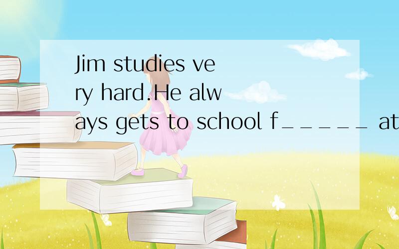 Jim studies very hard.He always gets to school f_____ at aro