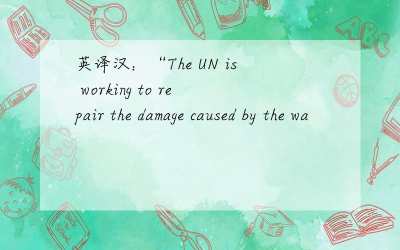 英译汉：“The UN is working to repair the damage caused by the wa