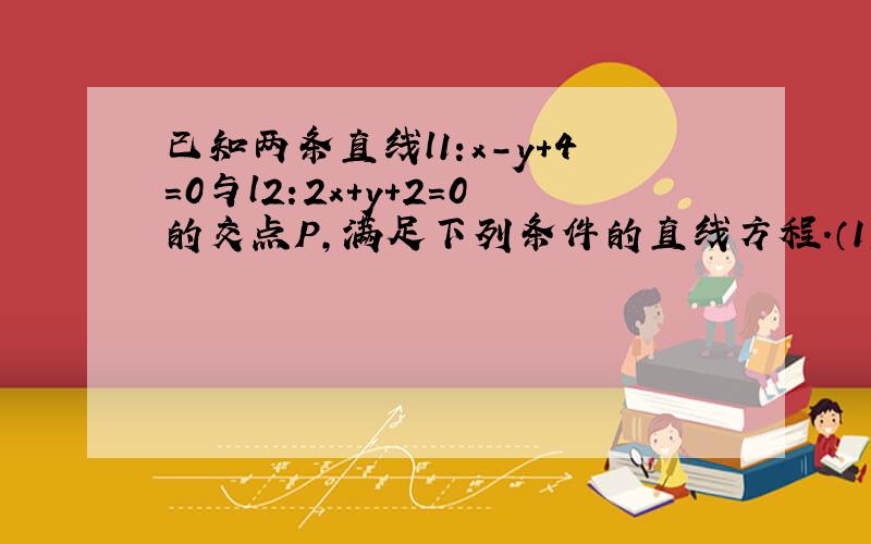 已知两条直线l1:x-y+4=0与l2:2x+y+2=0的交点P,满足下列条件的直线方程.（1）过点P且过原点的直线方程