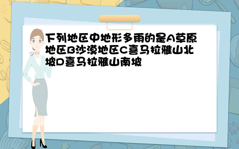 下列地区中地形多雨的是A草原地区B沙漠地区C喜马拉雅山北坡D喜马拉雅山南坡