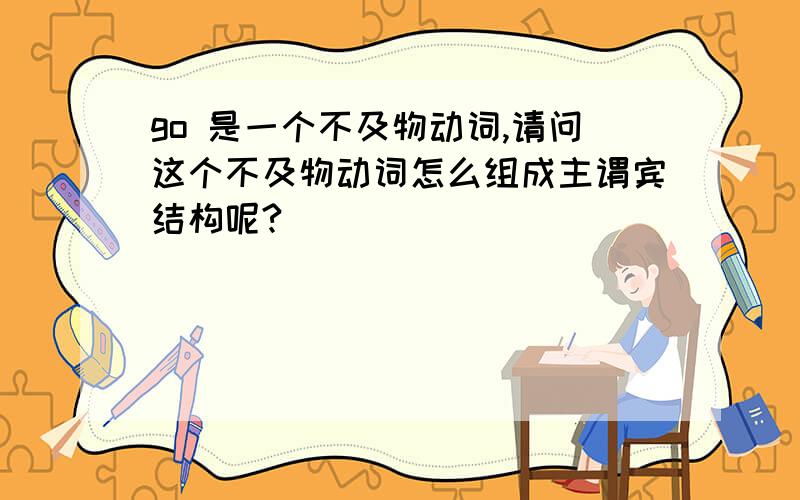 go 是一个不及物动词,请问这个不及物动词怎么组成主谓宾结构呢?