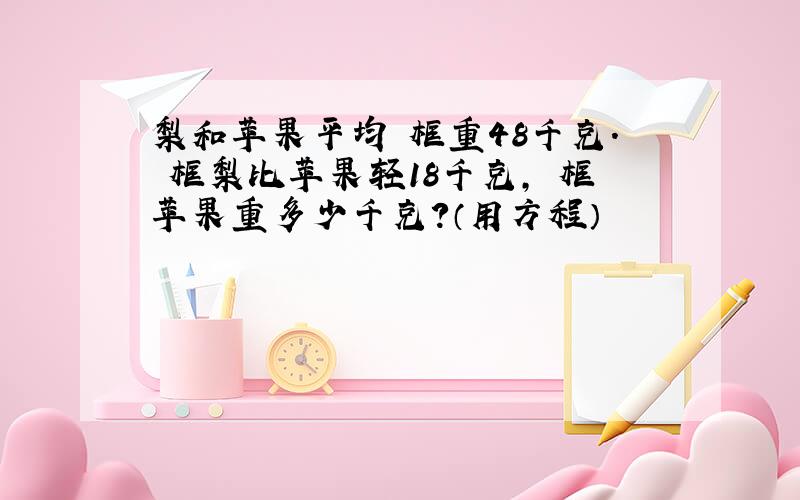 梨和苹果平均毎框重48千克.毎框梨比苹果轻18千克,毎框苹果重多少千克?（用方程）