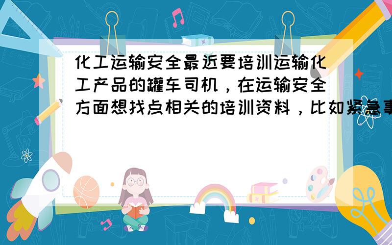 化工运输安全最近要培训运输化工产品的罐车司机，在运输安全方面想找点相关的培训资料，比如紧急事故的处理方法，那些不应该一起