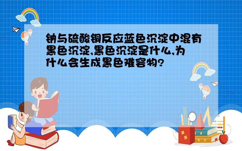 钠与硫酸铜反应蓝色沉淀中混有黑色沉淀,黑色沉淀是什么,为什么会生成黑色难容物?