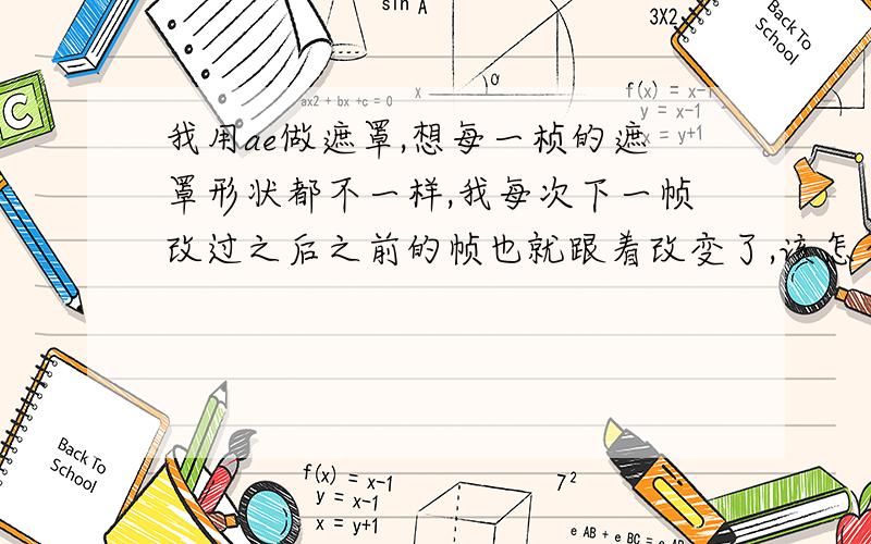 我用ae做遮罩,想每一桢的遮罩形状都不一样,我每次下一帧改过之后之前的帧也就跟着改变了,该怎么办啊?本人小白,请说的详细