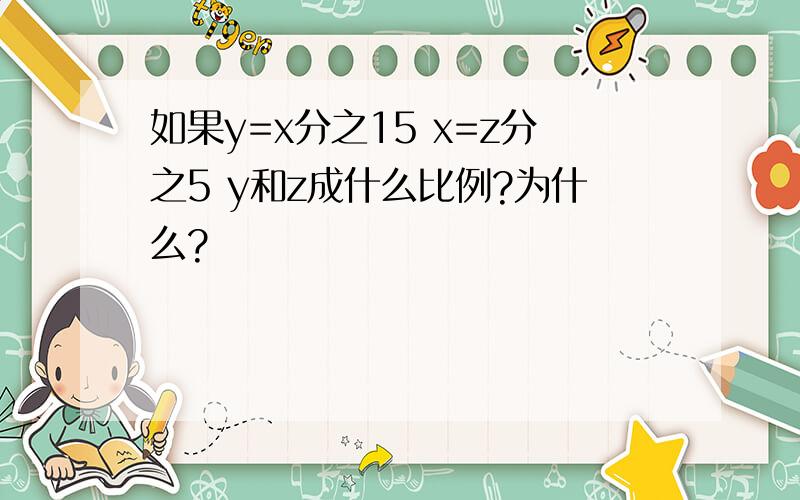 如果y=x分之15 x=z分之5 y和z成什么比例?为什么?