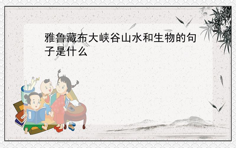 雅鲁藏布大峡谷山水和生物的句子是什么