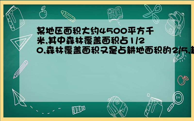 某地区面积大约4500平方千米,其中森林覆盖面积占1/20,森林覆盖面积又是占耕地面积的2/5,耕地面积是