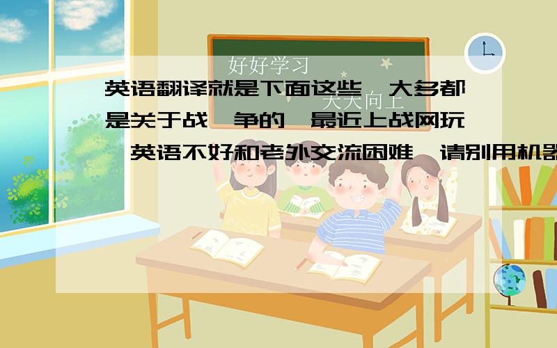 英语翻译就是下面这些,大多都是关于战,争的,最近上战网玩,英语不好和老外交流困难,请别用机器翻译的东拼西凑拿出来给我,你