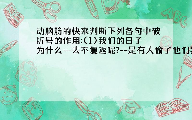 动脑筋的快来判断下列各句中破折号的作用:(1)我们的日子为什么一去不复返呢?--是有人偷了他们罢:那是谁?(2)于是--