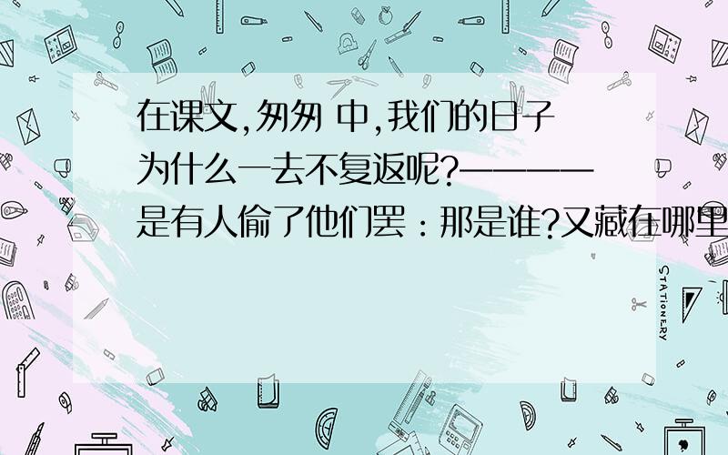 在课文,匆匆 中,我们的日子为什么一去不复返呢?————是有人偷了他们罢：那是谁?又藏在哪里呢?是他