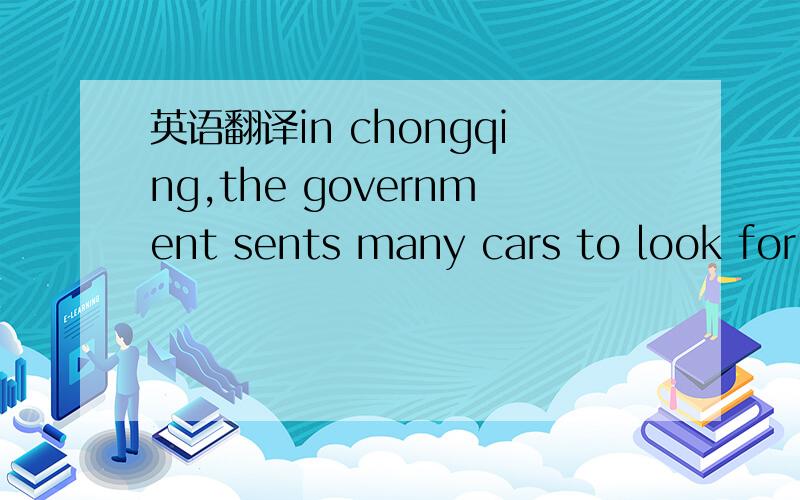 英语翻译in chongqing,the government sents many cars to look for