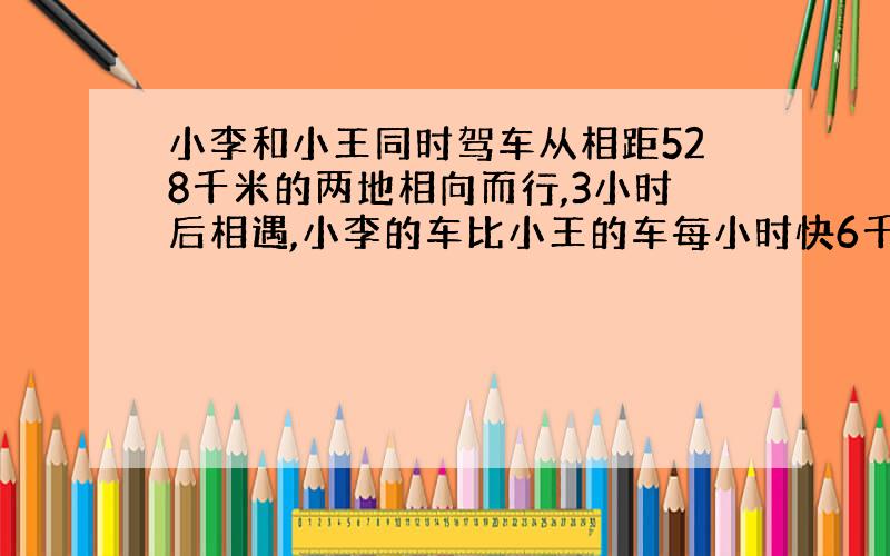 小李和小王同时驾车从相距528千米的两地相向而行,3小时后相遇,小李的车比小王的车每小时快6千米.