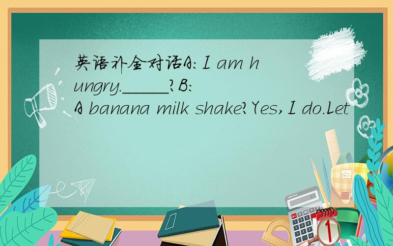 英语补全对话A:I am hungry._____?B:A banana milk shake?Yes,I do.Let