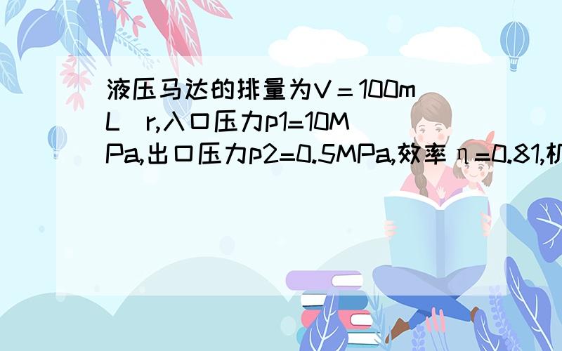 液压马达的排量为V＝100mL／r,入口压力p1=10MPa,出口压力p2=0.5MPa,效率η=0.81,机械效率ηm