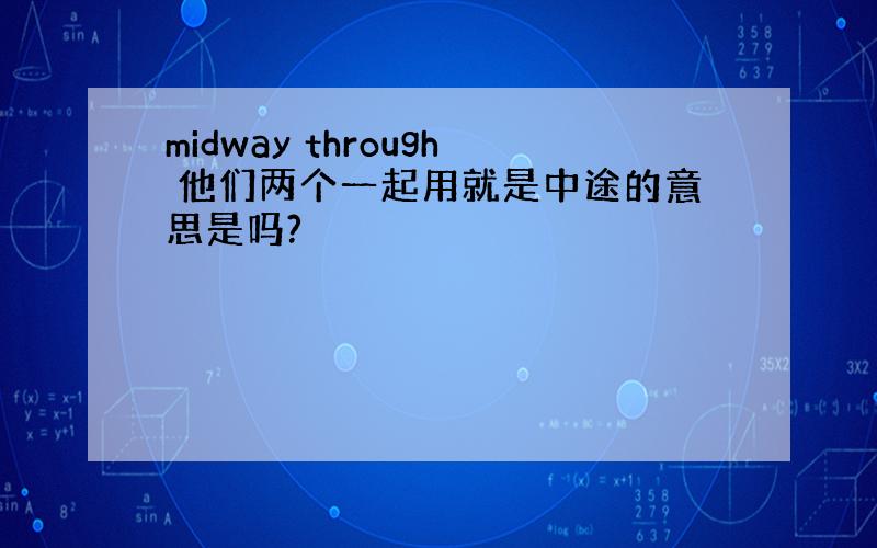 midway through 他们两个一起用就是中途的意思是吗?