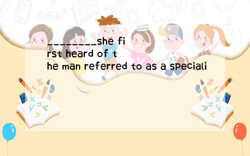 ________she first heard of the man referred to as a speciali