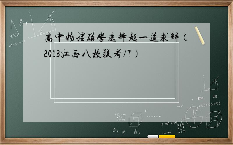 高中物理磁学选择题一道求解（2013江西八校联考/7）