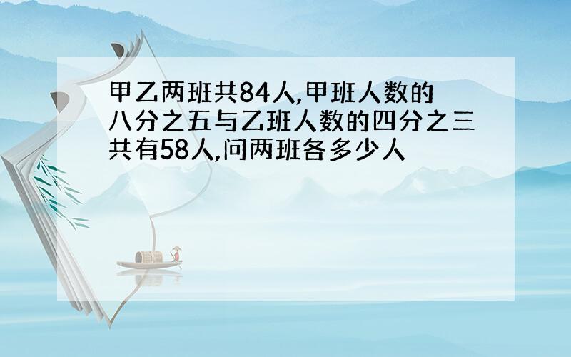 甲乙两班共84人,甲班人数的八分之五与乙班人数的四分之三共有58人,问两班各多少人