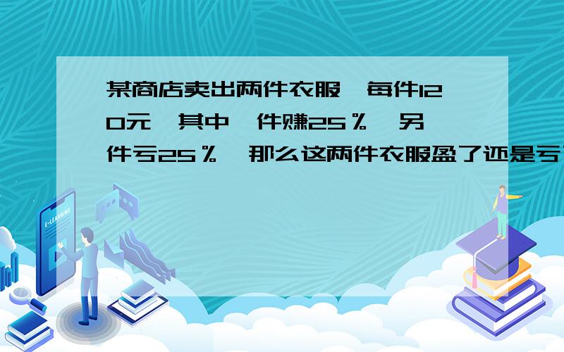 某商店卖出两件衣服,每件120元,其中一件赚25％,另一件亏25％,那么这两件衣服盈了还是亏了?