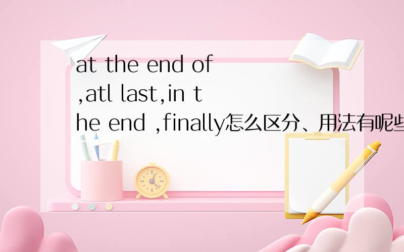 at the end of ,atl last,in the end ,finally怎么区分、用法有呢些