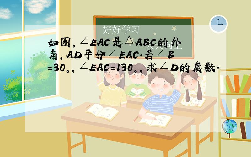 如图,∠EAC是△ABC的外角,AD平分∠EAC.若∠B=30°,∠EAC=130°,求∠D的度数.