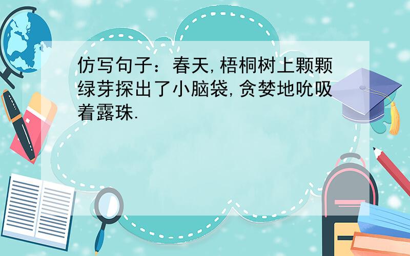 仿写句子：春天,梧桐树上颗颗绿芽探出了小脑袋,贪婪地吮吸着露珠.