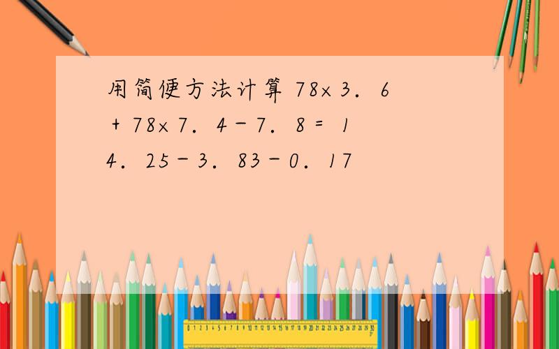 用简便方法计算 78×3．6＋78×7．4－7．8＝ 14．25－3．83－0．17