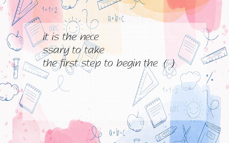 it is the necessary to take the first step to begin the ( )