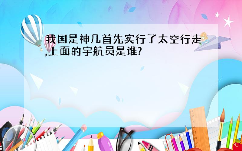 我国是神几首先实行了太空行走,上面的宇航员是谁?