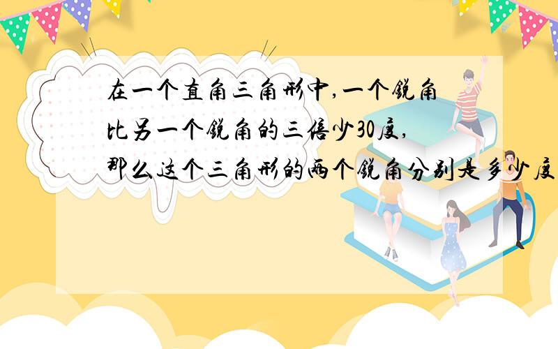 在一个直角三角形中,一个锐角比另一个锐角的三倍少30度,那么这个三角形的两个锐角分别是多少度