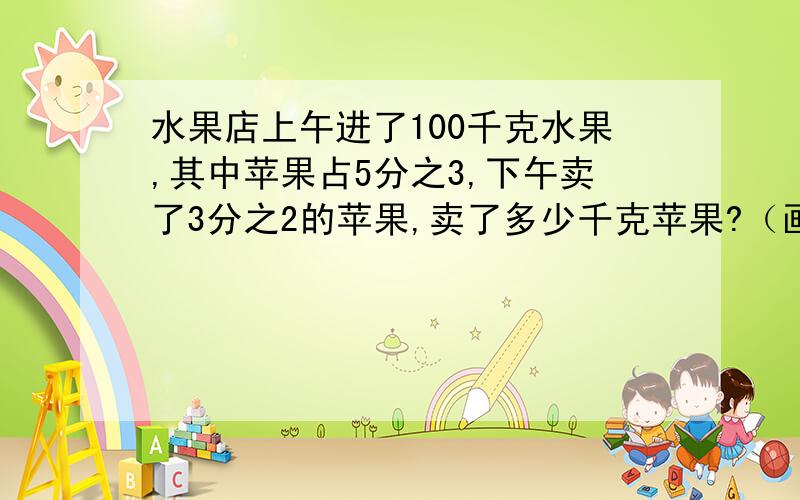 水果店上午进了100千克水果,其中苹果占5分之3,下午卖了3分之2的苹果,卖了多少千克苹果?（画线段图）