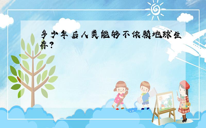 多少年后人类能够不依赖地球生存?