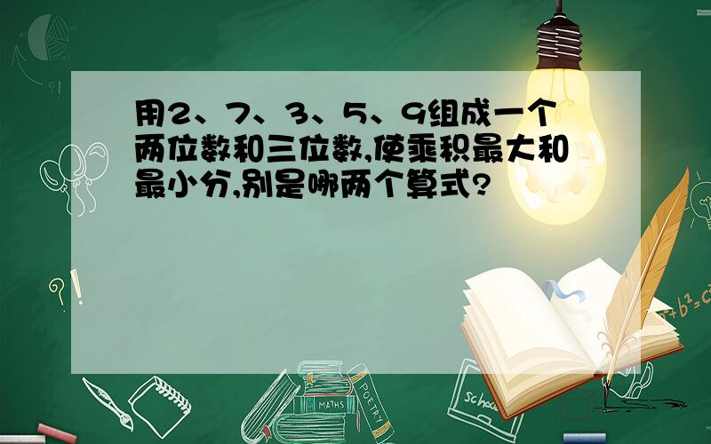 用2、7、3、5、9组成一个两位数和三位数,使乘积最大和最小分,别是哪两个算式?