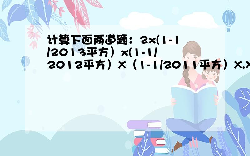 计算下面两道题：2x(1-1/2013平方）x(1-1/2012平方）X（1-1/2011平方）X.X(1-1/2平方）