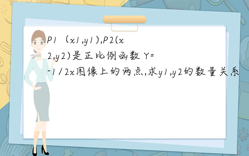 P1（x1,y1),P2(x2,y2)是正比例函数 Y=-1/2x图像上的两点,求y1,y2的数量关系