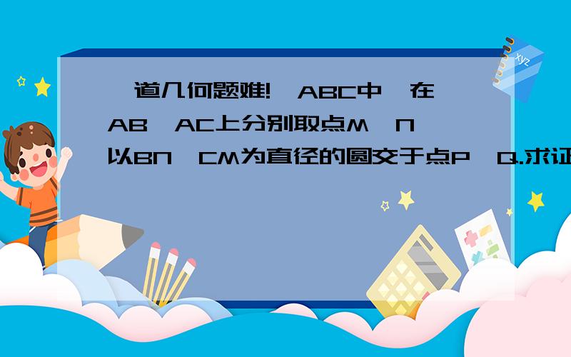 一道几何题难!△ABC中,在AB,AC上分别取点M、N,以BN、CM为直径的圆交于点P、Q.求证：PQ过△ABC的垂心H