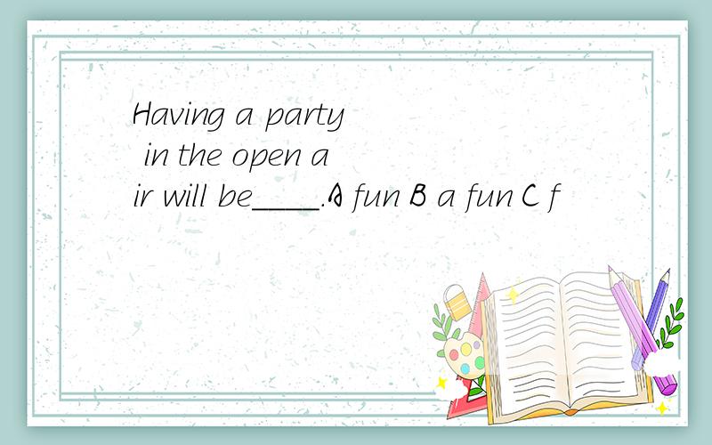 Having a party in the open air will be____.A fun B a fun C f